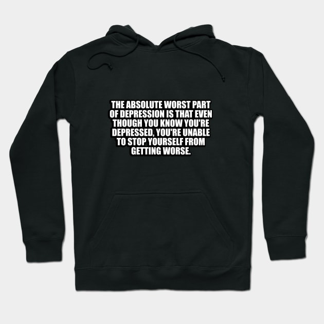 The Absolute Worst Part Of Depression Is That Even Though You Know You're Depressed, You're Unable To Stop Yourself From Getting Worse Hoodie by DinaShalash